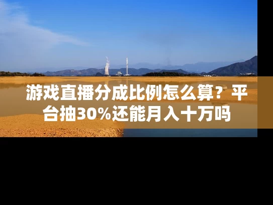 游戏直播分成比例怎么算？平台抽30%还能月入十万吗