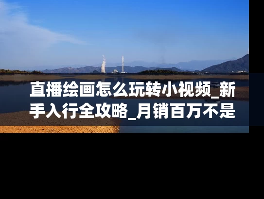 直播绘画怎么玩转小视频_新手入行全攻略_月销百万不是梦