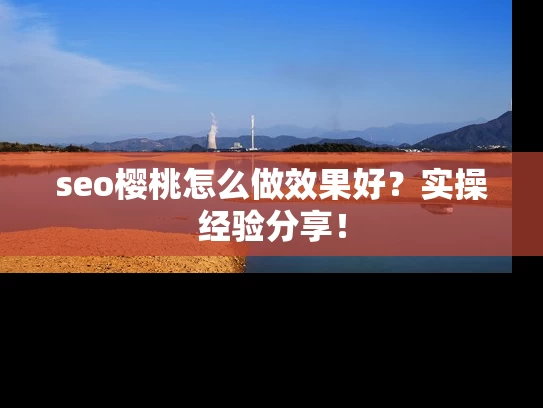 seo樱桃怎么做效果好？实操经验分享！