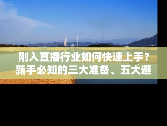 刚入直播行业如何快速上手？新手必知的三大准备、五大避坑指南、实战进阶攻略