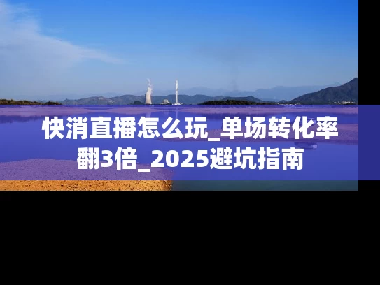 快消直播怎么玩_单场转化率翻3倍_2025避坑指南