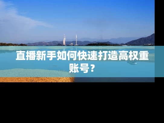 直播新手如何快速打造高权重账号？