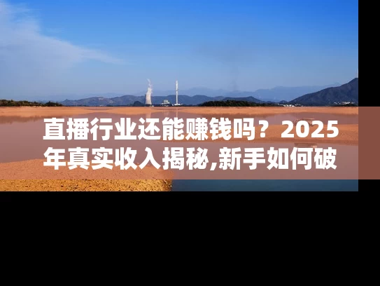 直播行业还能赚钱吗？2025年真实收入揭秘,新手如何破局
