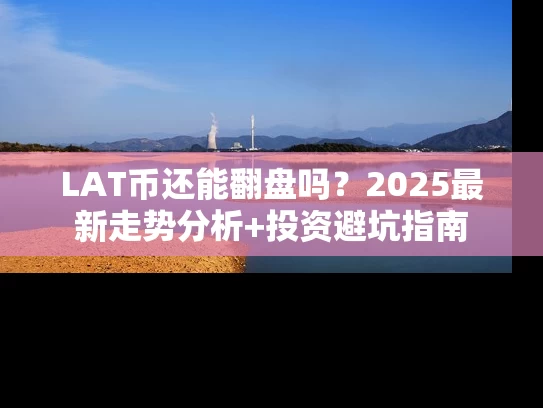 LAT币还能翻盘吗？2025最新走势分析+投资避坑指南
