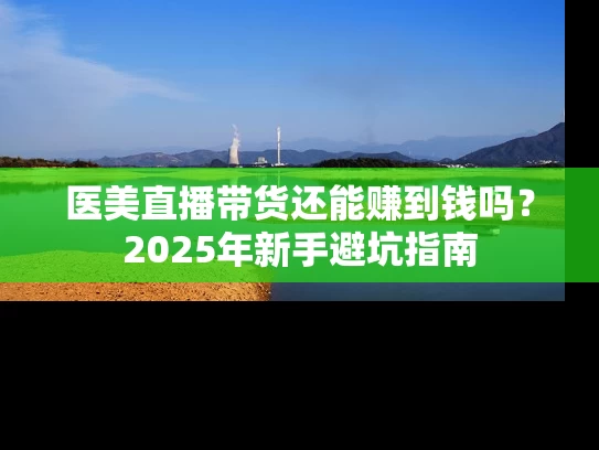 医美直播带货还能赚到钱吗？2025年新手避坑指南