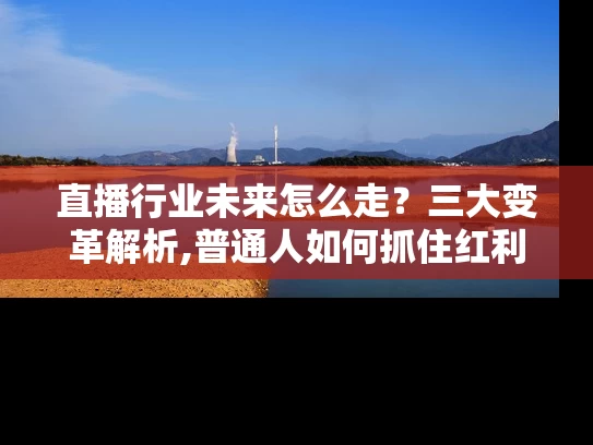 直播行业未来怎么走？三大变革解析,普通人如何抓住红利