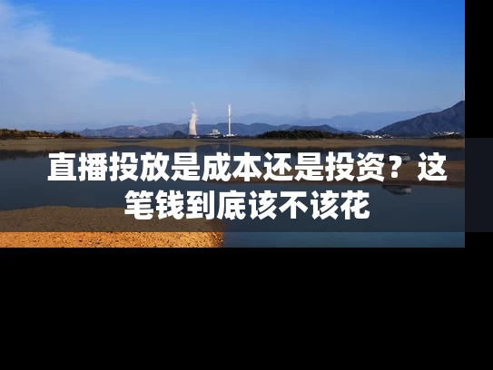 直播投放是成本还是投资？这笔钱到底该不该花