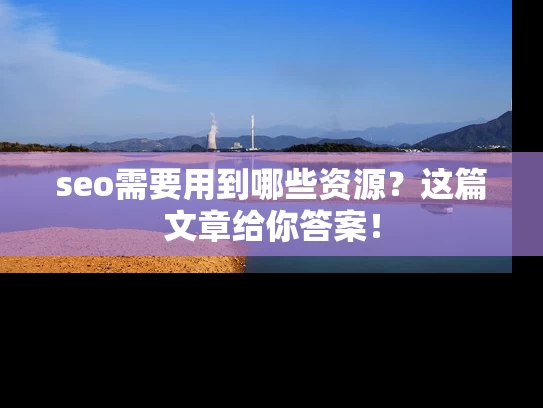 seo需要用到哪些资源？这篇文章给你答案！