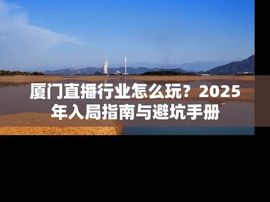 厦门直播行业怎么玩？2025年入局指南与避坑手册