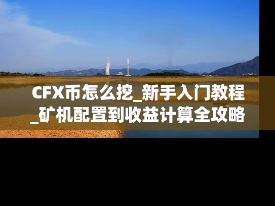 CFX币怎么挖_新手入门教程_矿机配置到收益计算全攻略