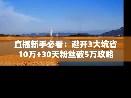 直播新手必看：避开3大坑省10万+30天粉丝破5万攻略