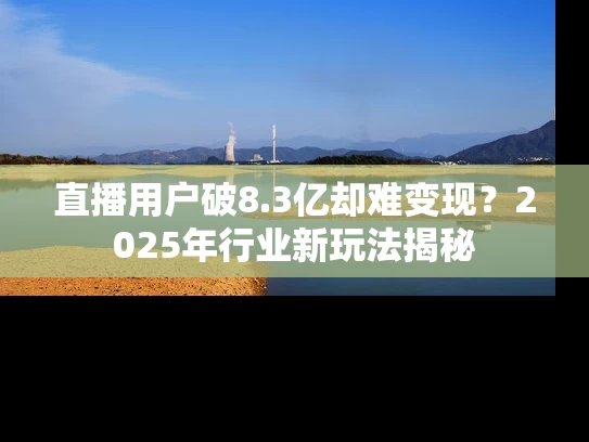直播用户破8.3亿却难变现？2025年行业新玩法揭秘