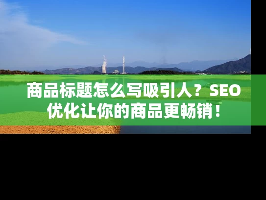 商品标题怎么写吸引人？SEO优化让你的商品更畅销！