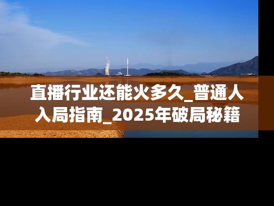直播行业还能火多久_普通人入局指南_2025年破局秘籍