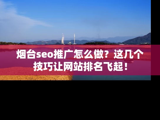 烟台seo推广怎么做？这几个技巧让网站排名飞起！