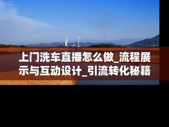 上门洗车直播怎么做_流程展示与互动设计_引流转化秘籍
