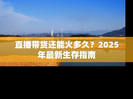 直播带货还能火多久？2025年最新生存指南