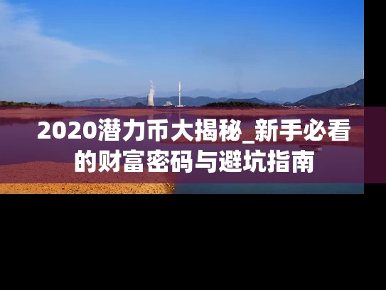 2020潜力币大揭秘_新手必看的财富密码与避坑指南