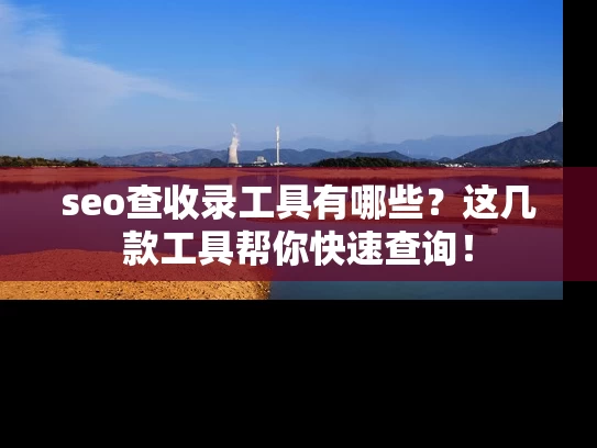 seo查收录工具有哪些？这几款工具帮你快速查询！