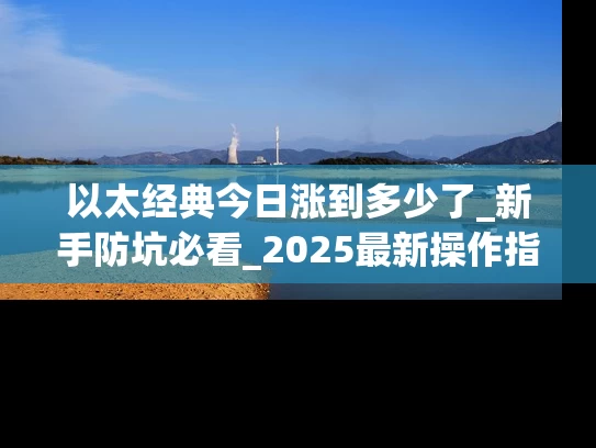 以太经典今日涨到多少了_新手防坑必看_2025最新操作指南
