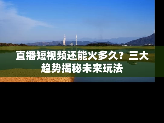 直播短视频还能火多久？三大趋势揭秘未来玩法