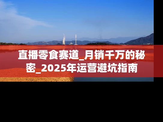 直播零食赛道_月销千万的秘密_2025年运营避坑指南