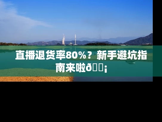 直播退货率80%？新手避坑指南来啦💡