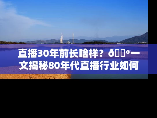 直播30年前长啥样？📺一文揭秘80年代直播行业如何从零起步