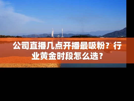 公司直播几点开播最吸粉？行业黄金时段怎么选？