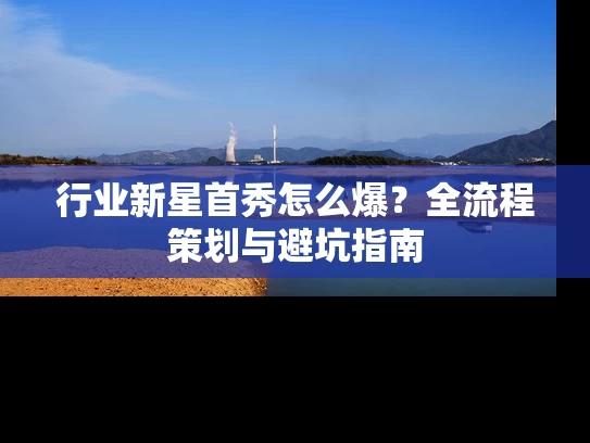 行业新星首秀怎么爆？全流程策划与避坑指南