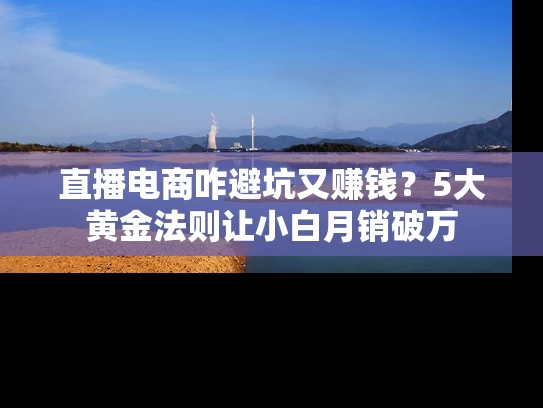 直播电商咋避坑又赚钱？5大黄金法则让小白月销破万