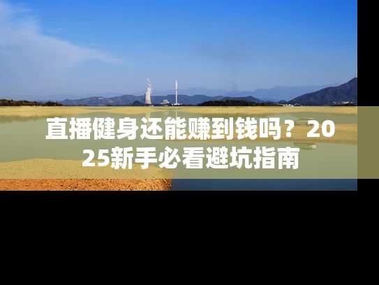 直播健身还能赚到钱吗？2025新手必看避坑指南