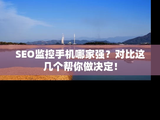 SEO监控手机哪家强？对比这几个帮你做决定！