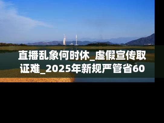 直播乱象何时休_虚假宣传取证难_2025年新规严管省60%维权成本