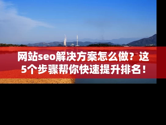 网站seo解决方案怎么做？这5个步骤帮你快速提升排名！