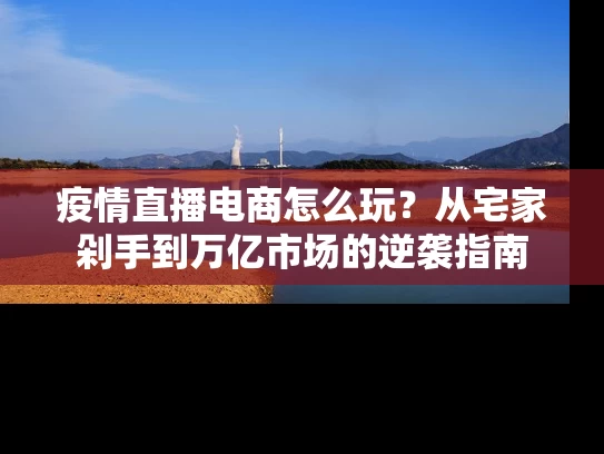疫情直播电商怎么玩？从宅家剁手到万亿市场的逆袭指南