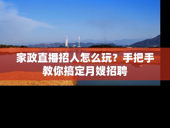 家政直播招人怎么玩？手把手教你搞定月嫂招聘