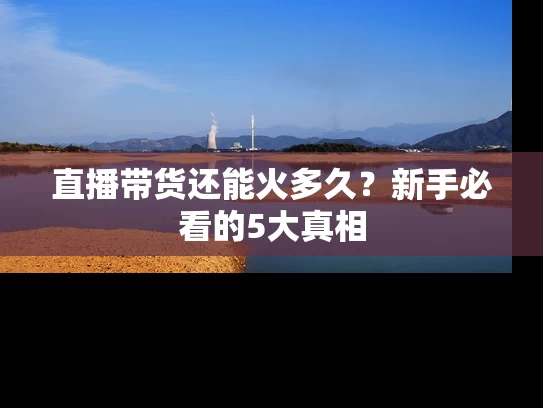 直播带货还能火多久？新手必看的5大真相