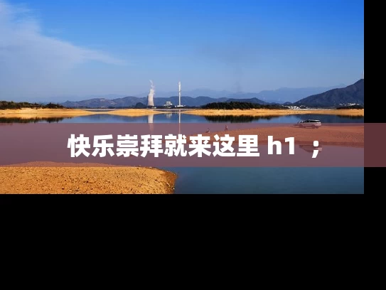 快乐崇拜就来这里 h1  ;