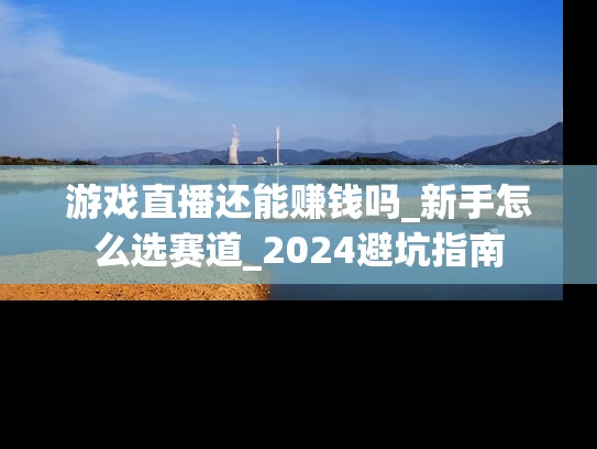 游戏直播还能赚钱吗_新手怎么选赛道_2024避坑指南