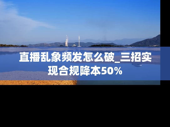 直播乱象频发怎么破_三招实现合规降本50%