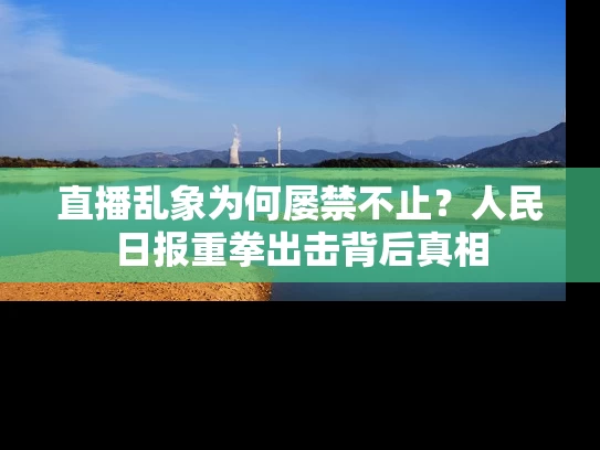 直播乱象为何屡禁不止？人民日报重拳出击背后真相