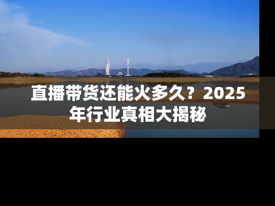 直播带货还能火多久？2025年行业真相大揭秘
