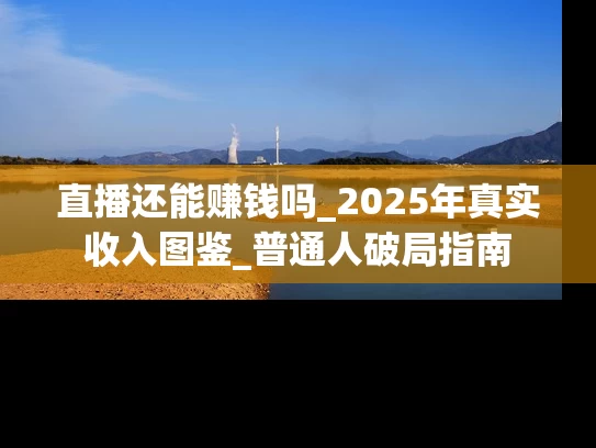直播还能赚钱吗_2025年真实收入图鉴_普通人破局指南
