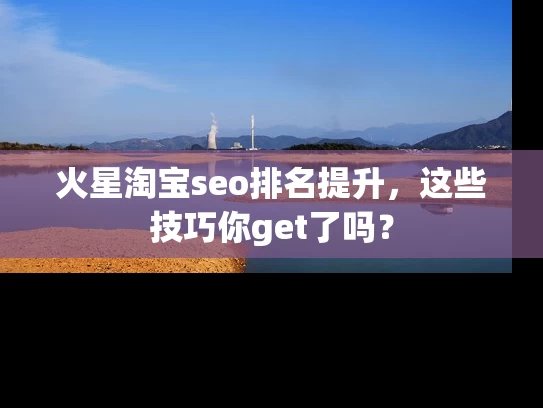 火星淘宝seo排名提升，这些技巧你get了吗？
