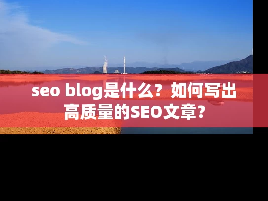 seo blog是什么？如何写出高质量的SEO文章？