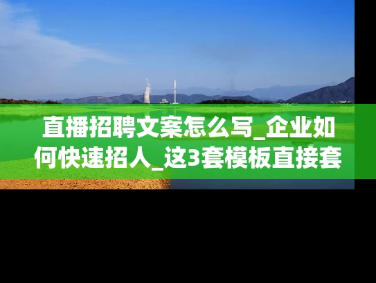 直播招聘文案怎么写_企业如何快速招人_这3套模板直接套用