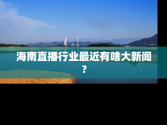 海南直播行业最近有啥大新闻？