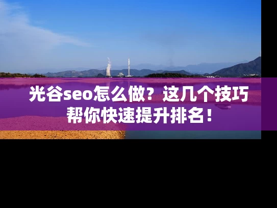 光谷seo怎么做？这几个技巧帮你快速提升排名！