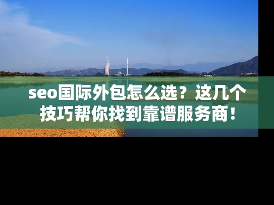 seo国际外包怎么选？这几个技巧帮你找到靠谱服务商！